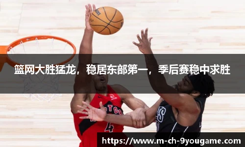 篮网大胜猛龙，稳居东部第一，季后赛稳中求胜