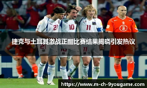 捷克与土耳其激战正酣比赛结果揭晓引发热议