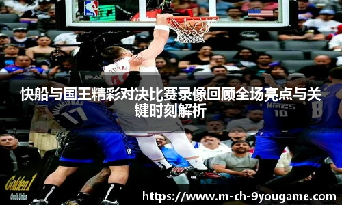 快船与国王精彩对决比赛录像回顾全场亮点与关键时刻解析