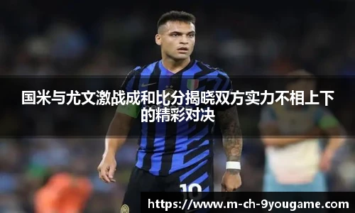 国米与尤文激战成和比分揭晓双方实力不相上下的精彩对决