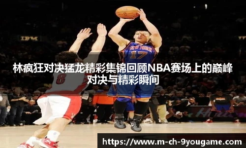林疯狂对决猛龙精彩集锦回顾NBA赛场上的巅峰对决与精彩瞬间