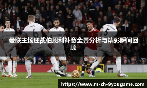 曼联主场迎战伯恩利补赛全景分析与精彩瞬间回顾