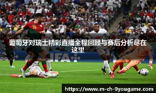 葡萄牙对瑞士精彩直播全程回顾与赛后分析尽在这里